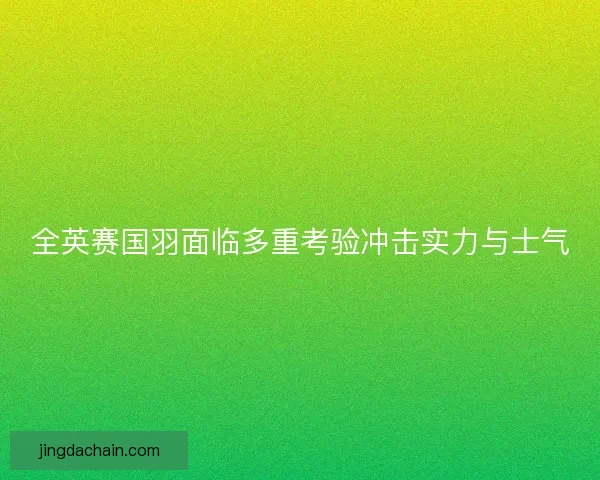 全英赛国羽面临多重考验冲击实力与士气