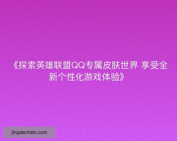 《探索英雄联盟QQ专属皮肤世界 享受全新个性化游戏体验》 《探索英雄联盟QQ专属皮肤世界 享受全新个性化游戏体验》