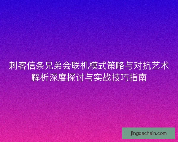 刺客信条兄弟会联机模式策略与对抗艺术解析深度探讨与实战技巧指南