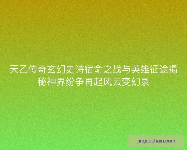 天乙传奇玄幻史诗宿命之战与英雄征途揭秘神界纷争再起风云变幻录