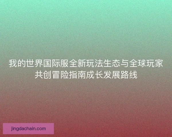 我的世界国际服全新玩法生态与全球玩家共创冒险指南成长发展路线