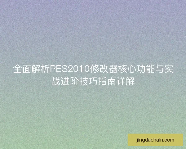 全面解析PES2010修改器核心功能与实战进阶技巧指南详解