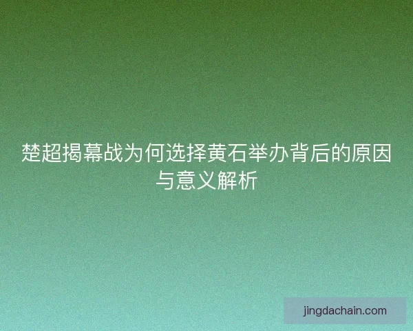 楚超揭幕战为何选择黄石举办背后的原因与意义解析 楚超揭幕战为何选择黄石举办背后的原因与意义解析