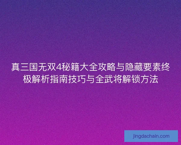 真三国无双4秘籍大全攻略与隐藏要素终极解析指南技巧与全武将解锁方法 真三国无双4秘籍大全攻略与隐藏要素终极解析指南技巧与全武将解锁方法